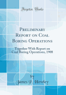 Preliminary Report on Coal Boring Operations: Together with Report on Coal Boring Operations, 1908 (Classic Reprint)
