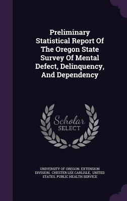 Preliminary Statistical Report Of The Oregon State Survey Of Mental Defect, Delinquency, And Dependency - University of Oregon Extension Division (Creator), and Chester Lee Carlisle (Creator), and United States Public Health...