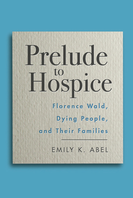 Prelude to Hospice: Florence Wald, Dying People, and Their Families - Abel, Emily K