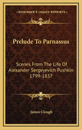 Prelude to Parnassus: Scenes from the Life of Alexander Sergeyevich Pushkin 1799-1837