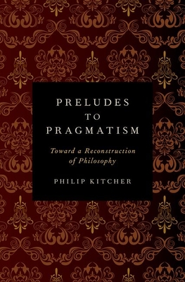 Preludes to Pragmatism: Toward a Reconstruction of Philosophy - Kitcher, Philip