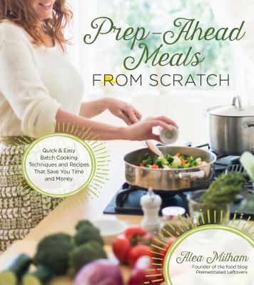 Prep-Ahead Meals from Scratch: Quick & Easy Batch Cooking Techniques and Recipes That Save You Time and Money - Milham, Alea