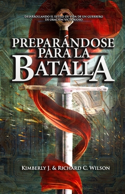 Preparndose para la Batalla: Desarrollando el Estilo de Vida de un guerrero de oraci?n victorioso - Wilson, Kimberly J, and Wilson, Richard C