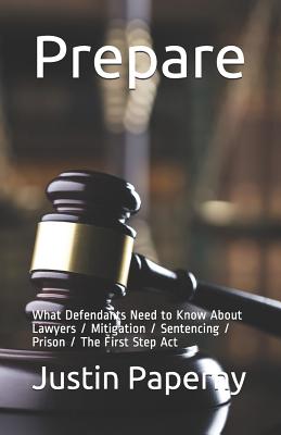 Prepare: What Defendants Need to Know About Lawyers / Mitigation / Sentencing / Prison / The First Step Act - Santos, Michael G, and Paperny, Justin