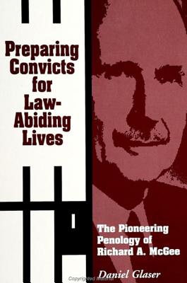 Preparing Convicts for Law-Abiding Lives: The Pioneering Penology of Richard A. McGee - Glaser, Daniel