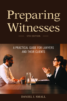 Preparing Witnesses: A Practical Guide for Lawyers and Their Clients, 5th Edition - Small, Daniel