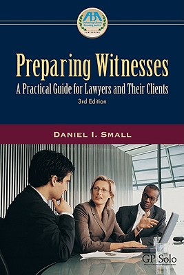 Preparing Witnesses: A Practical Guide for Lawyers and Their Clients - Small, Daniel I