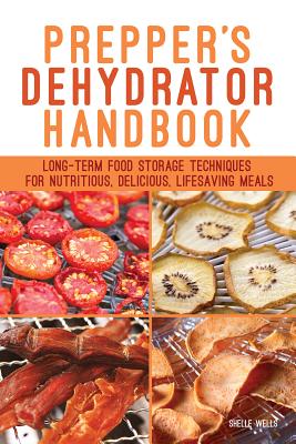 Prepper's Dehydrator Handbook: Long-Term Food Storage Techniques for Nutritious, Delicious, Lifesaving Meals - Wells, Shelle