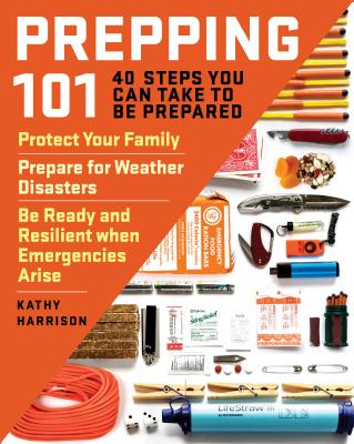 Prepping 101: 40 Steps You Can Take to Be Prepared: Protect Your Family, Prepare for Weather Disasters, and Be Ready and Resilient When Emergencies Arise - Harrison, Kathy