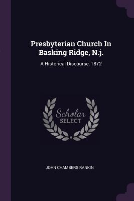 Presbyterian Church In Basking Ridge, N.j.: A Historical Discourse, 1872 - Rankin, John Chambers