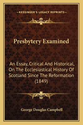 Presbytery Examined: An Essay, Critical And Historical, On The Ecclesiastical History Of Scotland Since The Reformation (1849) - Campbell, George Douglas