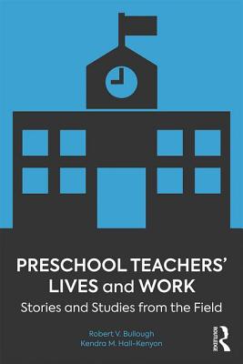 Preschool Teachers' Lives and Work: Stories and Studies from the Field - Bullough Jr., Robert V., and Hall-Kenyon, Kendra M.