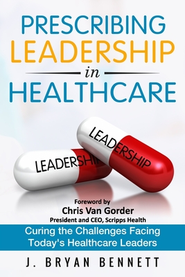 Prescribing Leadership in Healthcare: Curing the Challenge Facing Today's Healthcare Leaders - Bennett, J Bryan