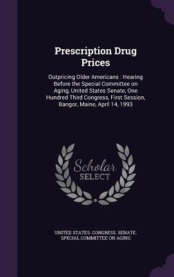 Prescription Drug Prices: Outpricing Older Americans: Hearing Before the Special Committee on Aging, United States Senate, One Hundred Third Congress, First Session, Bangor, Maine, April 14, 1993 - United States Congress Senate Special (Creator)