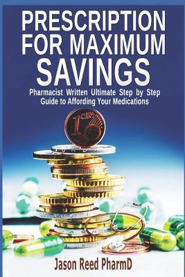 Prescription for Maximum Savings: Pharmacist Written Ultimate Step by Step Guide to Affording Your Medications - Reed, Jason