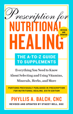 Prescription for Nutritional Healing: The A-to-Z Guide to Supplements, 6th Edition: Everything You Need to Know About Selecting and Using Vitamins, Minerals, Herbs, and More - Balch, Phyllis A