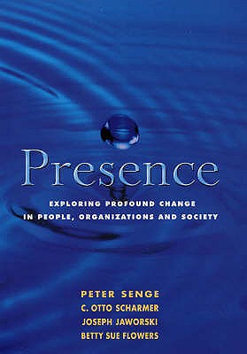 Presence: Exploring Profound Change in People, Organizations and Society - Flowers, Betty Sue, and Scharmer, C. Otto, and Jaworski, Joseph