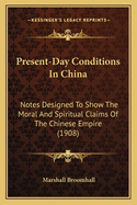 Present-Day Conditions In China: Notes Designed To Show The Moral And Spiritual Claims Of The Chinese Empire (1908)