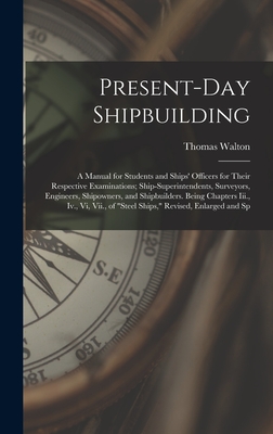 Present-Day Shipbuilding: A Manual for Students and Ships' Officers for Their Respective Examinations; Ship-Superintendents, Surveyors, Engineers, Shipowners, and Shipbuilders. Being Chapters Iii., Iv., Vi, Vii., of "Steel Ships," Revised, Enlarged and Sp - Walton, Thomas