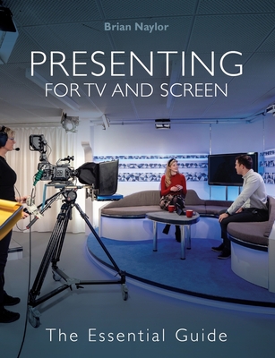 Presenting for TV and Screen: The Essential Guide - Naylor, Brian