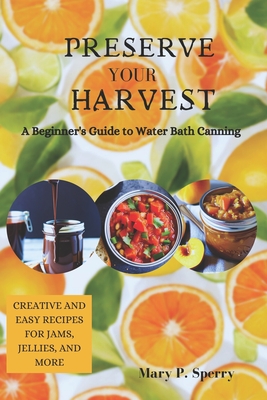 Preserve Your Harvest: A Beginner's Guide to Water Bath Canning - Sperry, Mary