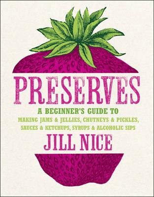 Preserves: A Beginner's Guide to Making Jams and Jellies, Chutneys and Pickles, Sauces and Ketchups, Syrups and Alcoholic Sips - Nice, Jill