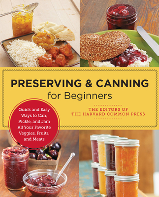 Preserving and Canning for Beginners: Quick and Easy Ways to Can, Pickle, and Jam All Your Favorite Veggies, Fruits, and Meats - Of the Harvard Common Press, Editors