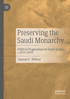 Preserving the Saudi Monarchy: Political Pragmatism in Saudi Arabia, c.1973-1979 - Willner, Samuel E.