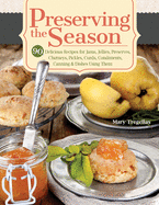 Preserving the Season: 90 Delicious Recipes for Jams, Jellies, Preserves, Chutneys, Pickles, Curds, Condiments, Canning & Dishes Using Them