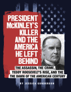 President McKinley's Killer and the America He Left Behind: The Assassin, the Crime, Teddy Roosevelt's Rise, and the Dawn of the American Century