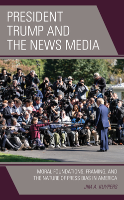 President Trump and the News Media: Moral Foundations, Framing, and the Nature of Press Bias in America - Kuypers, Jim A