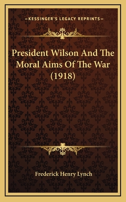 President Wilson and the Moral Aims of the War (1918) - Lynch, Frederick Henry