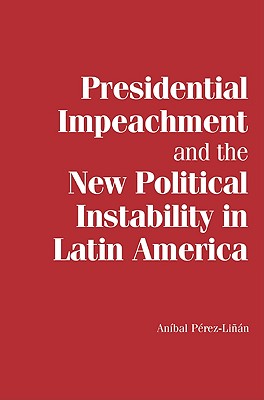 Presidential Impeachment and the New Political Instability in Latin America - Prez-Lin, Anbal