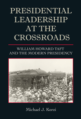 Presidential Leadership at the Crossroads: William Howard Taft and the Modern Presidency - Korzi, Michael J