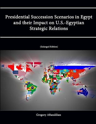 Presidential Succession Scenarios in Egypt and their Impact on U.S.-Egyptian Strategic Relations [Enlarged Edition] - Aftandilian, Gregory, and Institute, Strategic Studies, and College, U.S. Army War