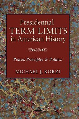 Presidential Term Limits in American History: Power, Principles, and Politics - Korzi, Michael J, Dr., PH.D.