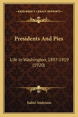 Presidents and Pies: Life in Washington, 1897-1919 (1920) - Anderson, Isabel