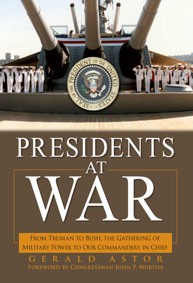 Presidents at War: From Truman to Bush, the Gathering of Military Powers to Our Commanders in Chief - Astor, Gerald, and Murtha, John P, Congressman (Foreword by)