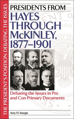 Presidents from Hayes Through McKinley, 1877-1901: Debating the Issues in Pro and Con Primary Documents - Sturgis, Amy H