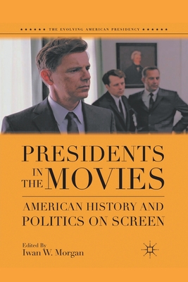 Presidents in the Movies: American History and Politics on Screen - Morgan, I (Editor)