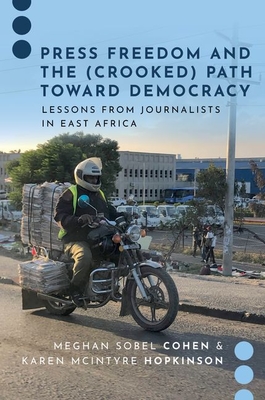 Press Freedom and the (Crooked) Path Toward Democracy: Lessons from Journalists in East Africa - Sobel Cohen, Meghan, and McIntyre Hopkinson, Karen