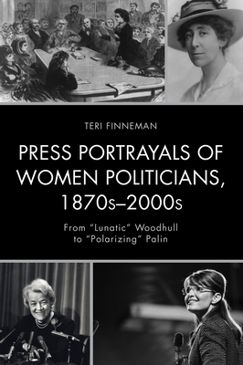 Press Portrayals of Women Politicians, 1870s-2000s: From "Lunatic" Woodhull to "Polarizing" Palin - Finneman, Teri