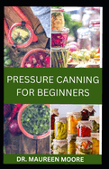 Pressure Canning for Beginners: Simple food preservation method for every home including delicious recipes and instructions