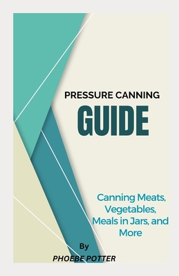 Pressure Canning Guide: Canning Meats, Vegetables, Meals in Jars, and More - Potter, Phoebe
