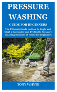 Pressure Washing Guide for Beginners: The Ultimate Guide on How to Begin and Start a Successful and Profitable Pressure Washing Business at Home for Beginners