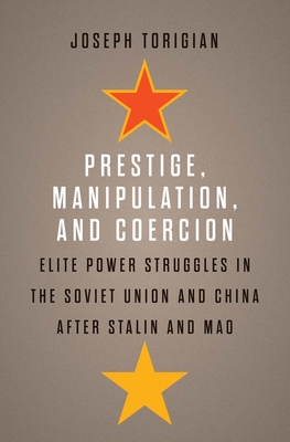 Prestige, Manipulation, and Coercion: Elite Power Struggles in the Soviet Union and China After Stalin and Mao - Torigian, Joseph