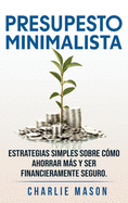 PRESUPESTO MINIMALISTA En Espaol/ MINIMALIST BUDGET In Spanish Estrategias simples sobre cmo ahorrar ms y ser financieramente seguro