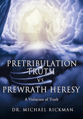 Pretribulation Truth vs. Prewrath Heresy: A Violation of Truth - Rickman, Michael, Dr.