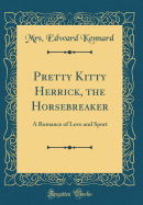 Pretty Kitty Herrick, the Horsebreaker: A Romance of Love and Sport (Classic Reprint)