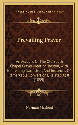 Prevailing Prayer: An Account of the Old South Chapel Prayer Meeting, Boston, with Interesting Narratives, and Instances of Remarkable Conversions, Related at It (1859) - MacLeod, Norman